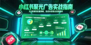 小红书聚光广告实战指南,从0搭建到放量策略,低成本获客全流程解析-理想项目库