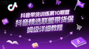 抖音带货训练第10期营，抖音精选联盟带货保姆级详细教程-理想项目库