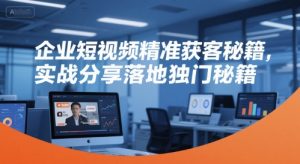 企业短视频精准获客秘籍,实战分享落地独门秘籍-理想项目库