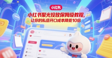小红书聚光投放保姆级教程，让你的私信开口成本降低10倍-理想项目库
