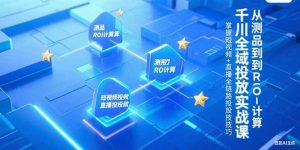 千川全域投放实战课，从测品到ROI计算，掌握短视频+直播全链路投放技巧-理想项目库