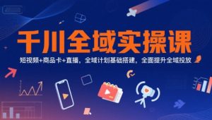 千川全域实操课，短视频+商品卡+直播，全域计划基础搭建，全面提升全域投放-理想项目库