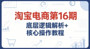 淘宝电商第16期,底层逻辑解析+核心操作教程,运营、推广提升能力的必学课程+配套资料-理想项目库