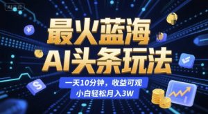 最火蓝海AI头条玩法，一天10分钟，收益可观，小白轻松月入3W【揭秘】-理想项目库