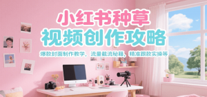 小红书种草视频创作攻略，爆款封面制作教学 ，流量截流秘籍 ，精准跟款实操等-理想项目库