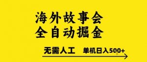 海外故事会全自动掘进，0人工，可矩阵，单机日入5张+【揭秘】-理想项目库