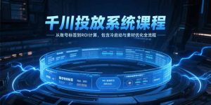 千川投放系统课程,从账号标签到ROI计算,包含冷启动与素材优化全流程-理想项目库