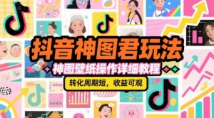 抖音神图君玩法，神图壁纸操作详细教程，转化周期短，收益可观-理想项目库
