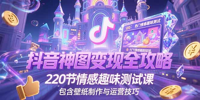 抖音神图变现全攻略，220节情感趣味测试课，包含壁纸制作与运营技巧-理想项目库