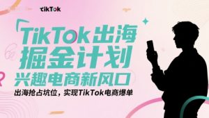 TikTok出海掘金计划，兴趣电商新风口，出海抢占坑位，实现TikTok电商爆单-理想项目库