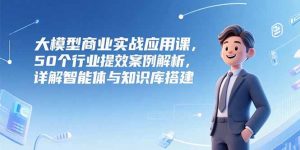 大模型商业实战应用课，50个行业提效案例解析，详解智能体与知识库搭建-理想项目库