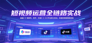 短视频运营全链路实战,涵盖视频号、快手、抖音三大平台核心玩法,快速实现变现!-理想项目库