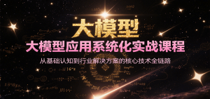 大模型应用系统化实战课程，从基础认知到行业解决方案的核心技术全链路-理想项目库