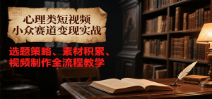 心理类短视频小众赛道变现实战，选题策略、素材积累、视频制作全流程教学-理想项目库