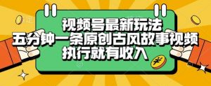 视频号最新玩法，五分钟一条原创古风故事类视频执行就有收入【揭秘】-理想项目库