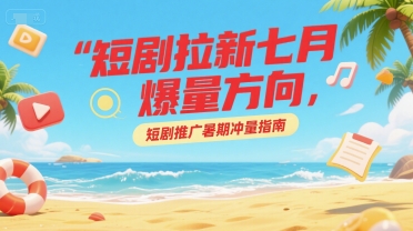 短剧拉新七月爆量方向，短剧推广暑期冲量指南-理想项目库