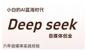 普通人利用Deepseek自媒体创业,零基础友好,小白的AI蓝海时代-理想项目库