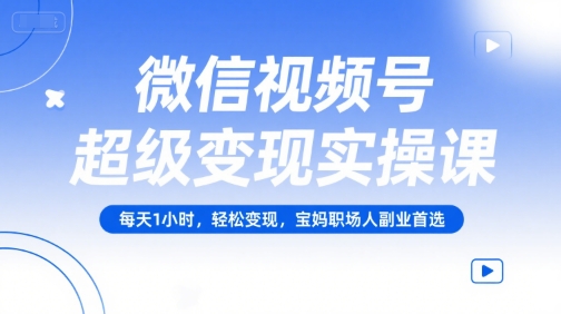 微信视频号超级变现实操课，每天1小时，轻松变现，宝妈职场人副业首选-理想项目库
