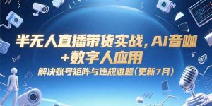 半无人直播带货实战,AI音咖+数字人应用 解决账号矩阵与违规难题(更新7月-理想项目库