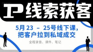 IP线索获客5月23-25号线下课，把客户拉到私域成交(录音+课件+笔记)-理想项目库