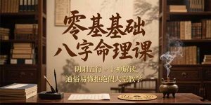 零基础八字命理课,阴阳五行+十神解读,通俗易懂拒绝假大空教学-理想项目库