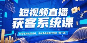 短视频直播获客系统课,内容电商底层逻辑,含线索视频制作模型(线下课-理想项目库