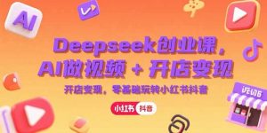 Deepseek创业课，AI做视频+开店变现，零基础玩转小红书抖音-理想项目库