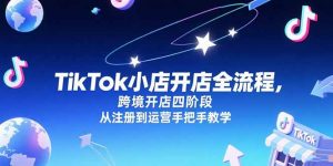 TikTok小店开店全流程，跨境开店四阶段，从注册到运营手把手教学-理想项目库