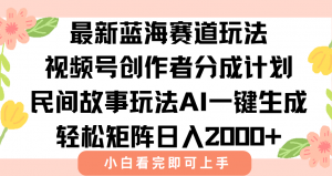 最新视频号创作者分成民间故事玩法，AI一键生成爆款视频，轻松日入2000+-理想项目库