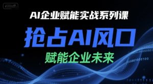 AI企业赋能实战系列课,抢占AI风口,赋能企业未来-理想项目库