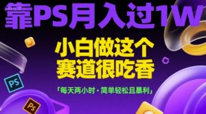 靠PS月入过1W，小白做这个赛道很吃香，每天两小时，简单轻松且暴利【揭秘】-理想项目库