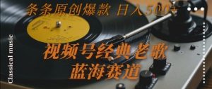视频号经典老歌，蓝海赛道，日入5张+ 条条原创爆款【揭秘】-理想项目库