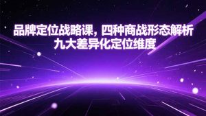 品牌定位战略课,四种商战形态解析,九大差异化定位维度-理想项目库