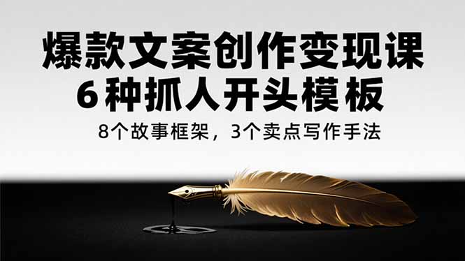 爆款文案创作变现课，6种抓人开头模板，8个故事框架，3个卖点写作手法-理想项目库