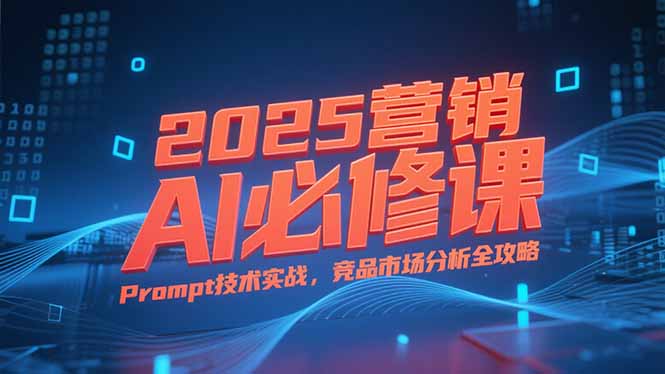 2025营销AI必修课，业务拆解逻辑，Prompt技术实战，竞品市场分析全攻略-理想项目库