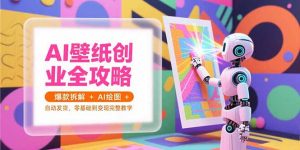 AI壁纸创业全攻略，爆款拆解+AI绘图+自动发货，零基础到变现完整教学-理想项目库