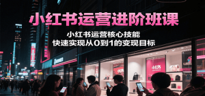 小红书运营进阶班课，小红书运营核心技能，快速实现从0到1的变现目标-理想项目库