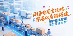 闲鱼电商全攻略,零基础店铺搭建,爆款选品逻辑,低价货源对接-理想项目库