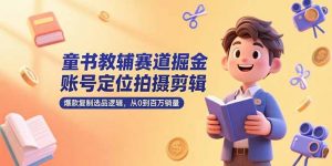 童书教辅赛道掘金，账号定位拍摄剪辑，爆款复制选品逻辑，从0到百万销量-理想项目库