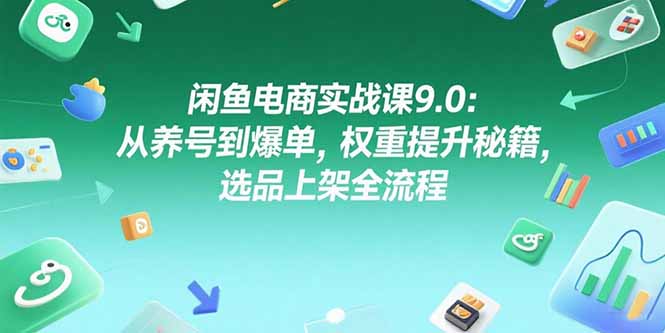 闲鱼电商实战课9.0：从养号到爆单，权重提升秘籍，选品上架全流程-理想项目库