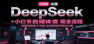 DeepSeek绘画+小红书自媒体变现全流程，迅速涨粉破千开启AI内容创作商业之路-理想项目库