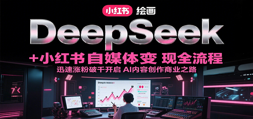 DeepSeek绘画+小红书自媒体变现全流程，迅速涨粉破千开启AI内容创作商业之路-理想项目库