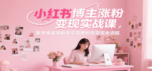 小红书博主涨粉变现实战课，新手快速涨粉并实现低粉高变现全流程-理想项目库