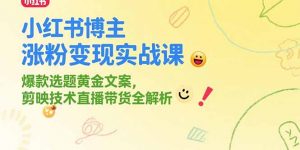 小红书博主涨粉变现实战课，爆款选题黄金文案，剪映技术直播带货全解析-理想项目库