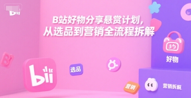 B站好物分享悬赏计划，从选品到营销全流程拆解-理想项目库