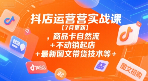 抖店运营实战课【7月更新】,商品卡自然流+不动销起店+最新图文带货技术等-理想项目库