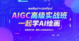 AIGC高级实战班，webui+comfyui，一起学AI绘画，别抱怨行情，聪明人已经站在风口上-理想项目库