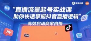 直播流量起号实战课,助你快速掌握抖音直播逻辑,高效启动商家自播-理想项目库