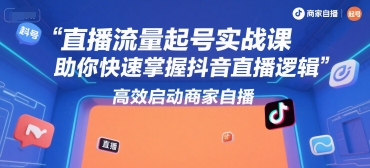 直播流量起号实战课，助你快速掌握抖音直播逻辑，高效启动商家自播-理想项目库