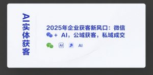 AI实体获客,2025年企业获客新风口:微信+ AI,公域获客,私域成交-理想项目库
